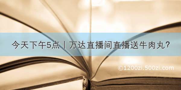 今天下午5点丨万达直播间直播送牛肉丸？