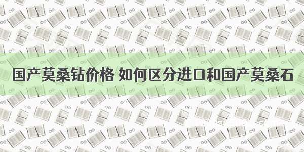 国产莫桑钻价格 如何区分进口和国产莫桑石