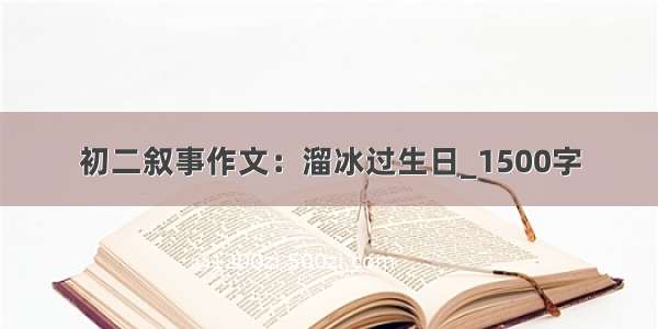 初二叙事作文：溜冰过生日_1500字