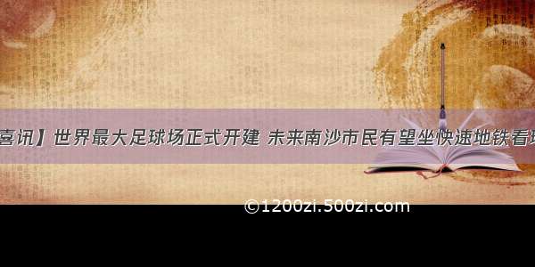 【喜讯】世界最大足球场正式开建 未来南沙市民有望坐快速地铁看球赛