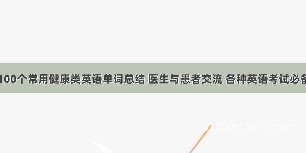 100个常用健康类英语单词总结 医生与患者交流 各种英语考试必备