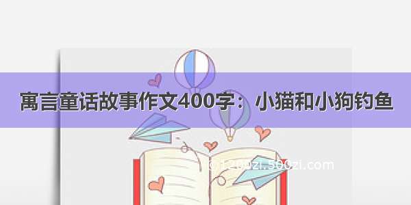 寓言童话故事作文400字：小猫和小狗钓鱼