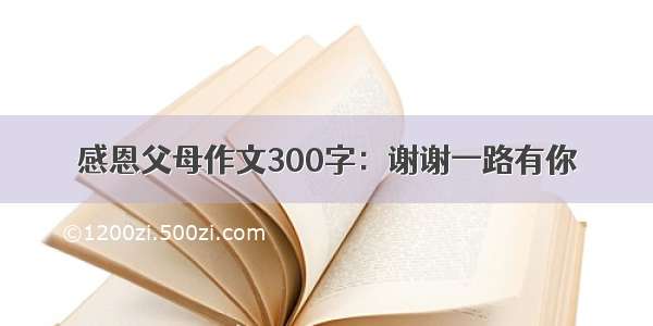 感恩父母作文300字：谢谢一路有你