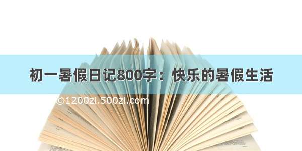 初一暑假日记800字：快乐的暑假生活