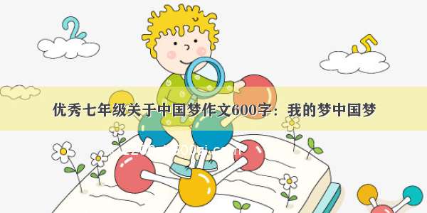 优秀七年级关于中国梦作文600字：我的梦中国梦