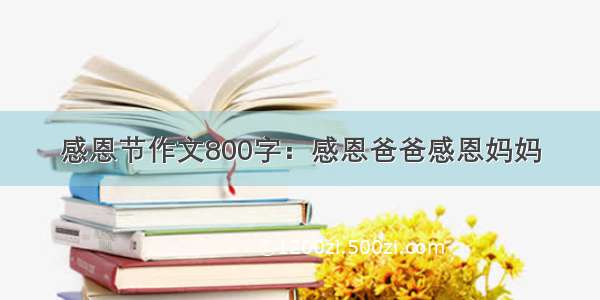 感恩节作文800字：感恩爸爸感恩妈妈