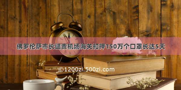 佛罗伦萨市长谴责机场海关扣押150万个口罩长达5天