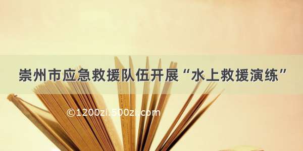 崇州市应急救援队伍开展“水上救援演练”