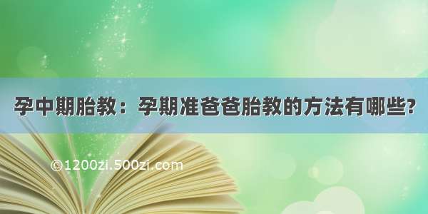 孕中期胎教：孕期准爸爸胎教的方法有哪些?