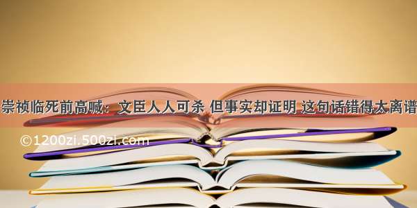 崇祯临死前高喊：文臣人人可杀 但事实却证明 这句话错得太离谱