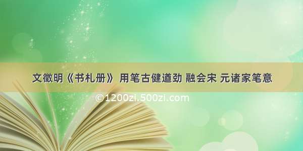 文徵明《书札册》 用笔古健遒劲 融会宋 元诸家笔意