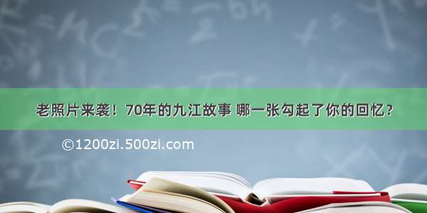 老照片来袭！70年的九江故事 哪一张勾起了你的回忆？