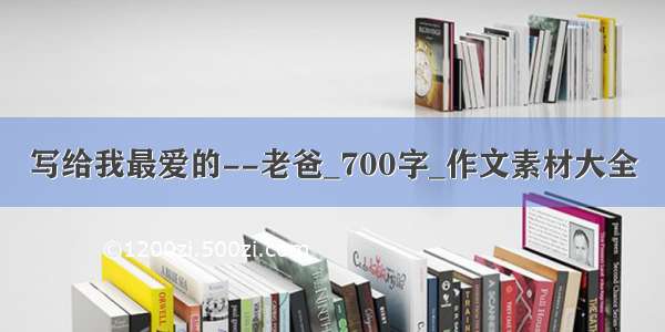 写给我最爱的--老爸_700字_作文素材大全