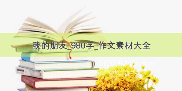 我的朋友_980字_作文素材大全