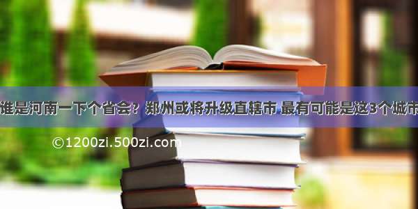 谁是河南一下个省会？郑州或将升级直辖市 最有可能是这3个城市