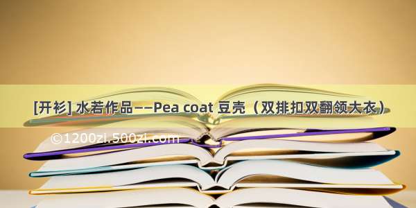 [开衫] 水若作品——Pea coat 豆壳（双排扣双翻领大衣）