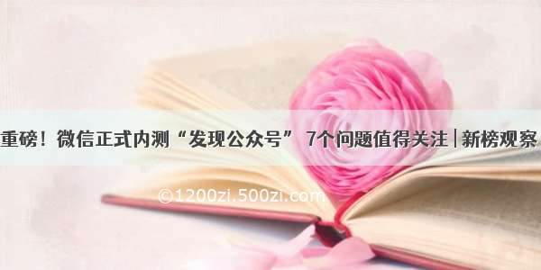 重磅！微信正式内测“发现公众号” 7个问题值得关注 | 新榜观察