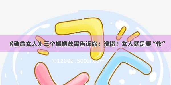 《致命女人》三个婚姻故事告诉你：没错！女人就是要“作”