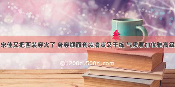 宋佳又把西装穿火了 身穿缎面套装清爽又干练 气质更加优雅高级