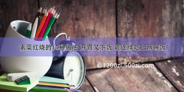 素菜红烧的15种做法 开胃又下饭 能连续吃上两碗饭