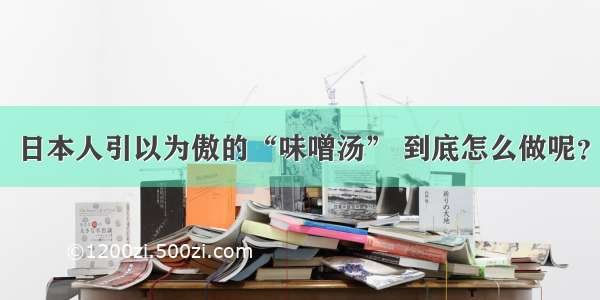 日本人引以为傲的“味噌汤” 到底怎么做呢？