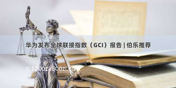 华为发布全球联接指数（GCI）报告 | 伯乐推荐