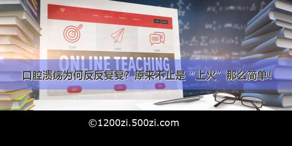 口腔溃疡为何反反复复？原来不止是“上火”那么简单！