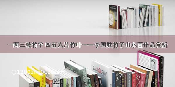 一两三枝竹竿 四五六片竹叶——李国胜竹子山水画作品赏析