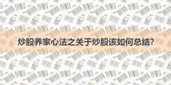 炒股养家心法之关于炒股该如何总结？