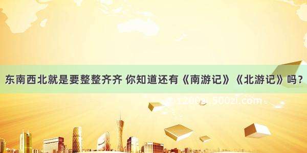 东南西北就是要整整齐齐 你知道还有《南游记》《北游记》吗？