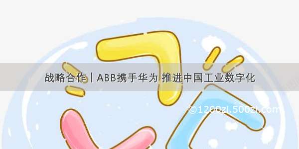 战略合作｜ABB携手华为 推进中国工业数字化