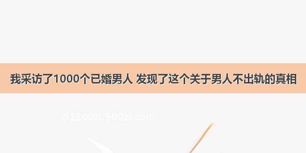 我采访了1000个已婚男人 发现了这个关于男人不出轨的真相