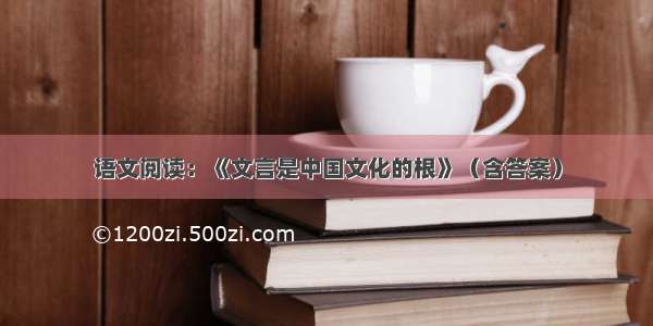 语文阅读：《文言是中国文化的根》（含答案）
