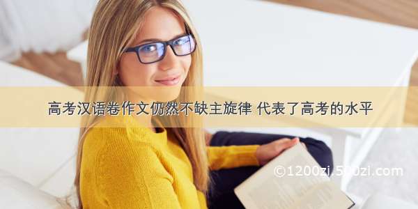 高考汉语卷作文仍然不缺主旋律 代表了高考的水平