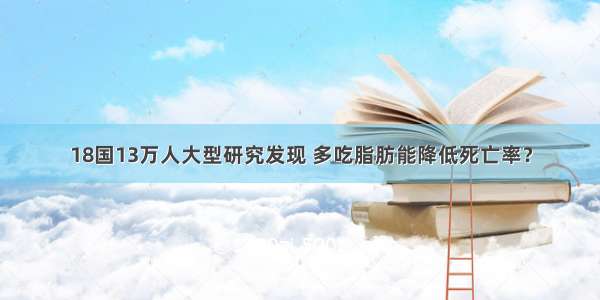 18国13万人大型研究发现 多吃脂肪能降低死亡率？