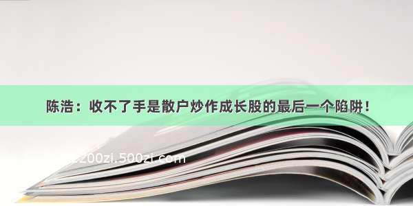 陈浩：收不了手是散户炒作成长股的最后一个陷阱！