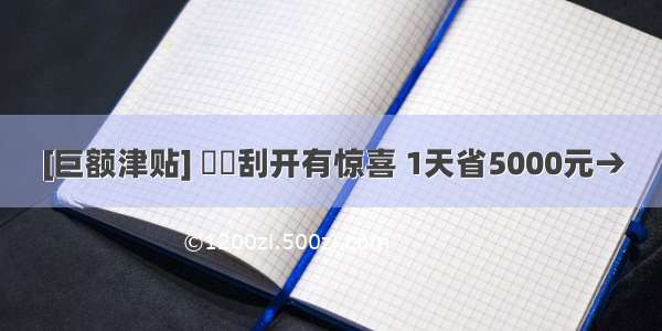 [巨额津贴] ▒▒刮开有惊喜 1天省5000元→