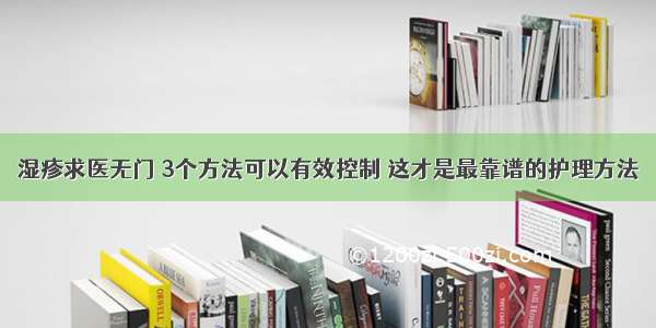 湿疹求医无门 3个方法可以有效控制 这才是最靠谱的护理方法