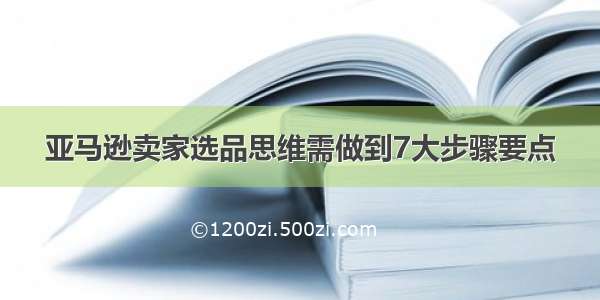 亚马逊卖家选品思维需做到7大步骤要点