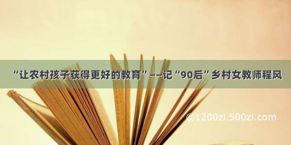 “让农村孩子获得更好的教育”——记“90后”乡村女教师程风