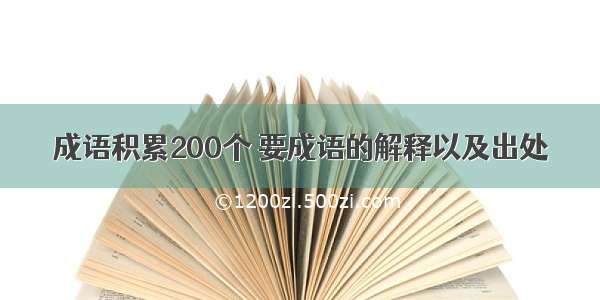 成语积累200个 要成语的解释以及出处