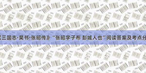 《三国志·昊书·张昭传》“张昭字子布 彭城人也”阅读答案及考点分析