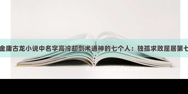 金庸古龙小说中名字高冷却剑术通神的七个人：独孤求败屈居第七