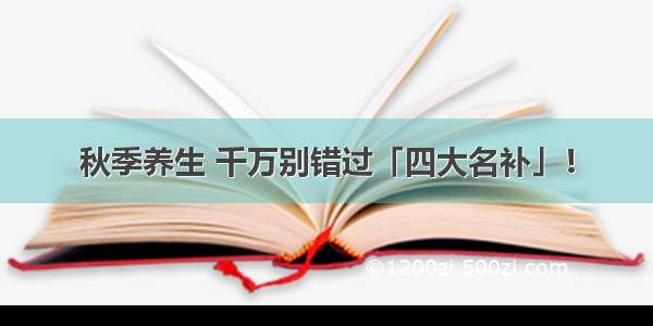 秋季养生 千万别错过「四大名补」！