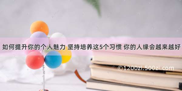 如何提升你的个人魅力 坚持培养这5个习惯 你的人缘会越来越好