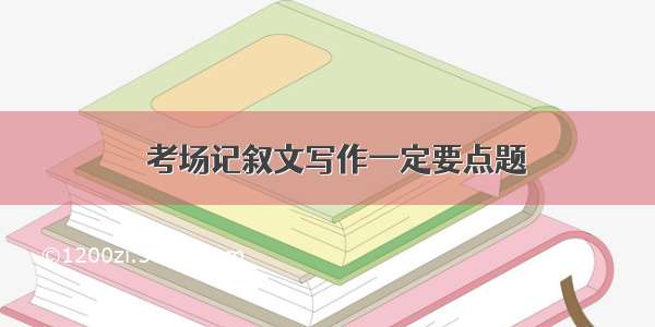 ◎考场记叙文写作一定要点题