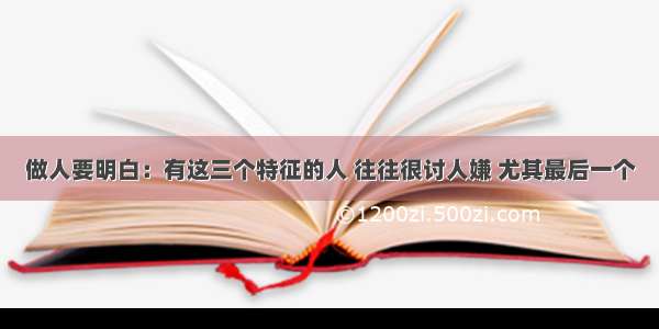 做人要明白：有这三个特征的人 往往很讨人嫌 尤其最后一个