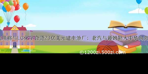 卡门简报：通用将与LG化学合资23亿美元建电池厂；北汽与戴姆勒大中华向奔驰租赁增资5