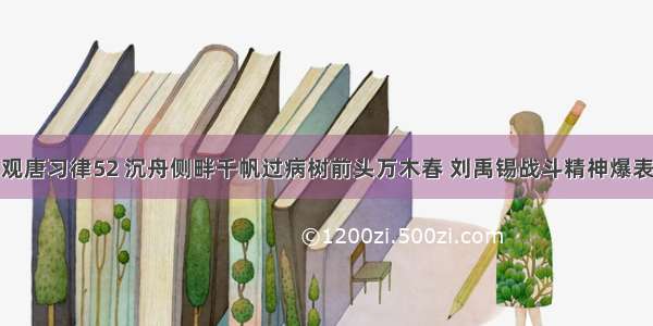 观唐习律52 沉舟侧畔千帆过病树前头万木春 刘禹锡战斗精神爆表