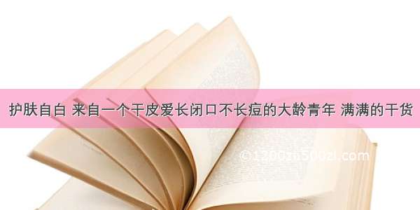 护肤自白 来自一个干皮爱长闭口不长痘的大龄青年 满满的干货